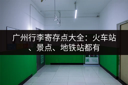 广州行李寄存点大全：火车站、景点、地铁站都有