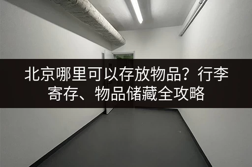 北京哪里可以存放物品？行李寄存、物品储藏全攻略