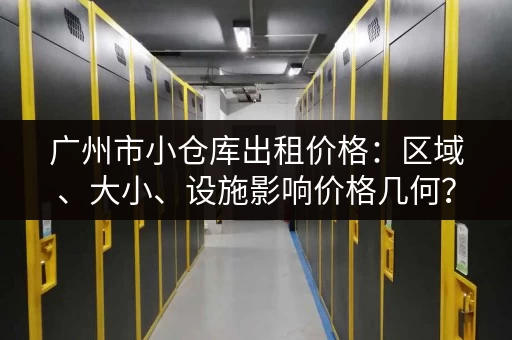 广州市小仓库出租价格：区域、大小、设施影响价格几何？