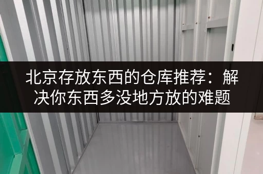 北京存放东西的仓库推荐：解决你东西多没地方放的难题