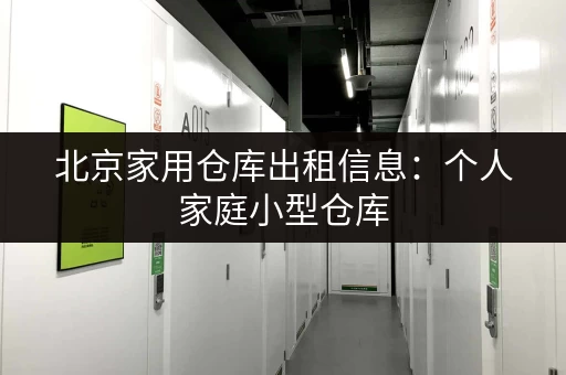 北京家用仓库出租信息：个人家庭小型仓库，方便快捷，价格实惠！