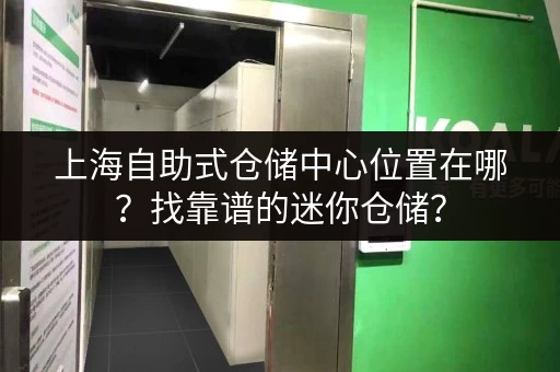 上海自助式仓储中心位置在哪？找靠谱的迷你仓储？