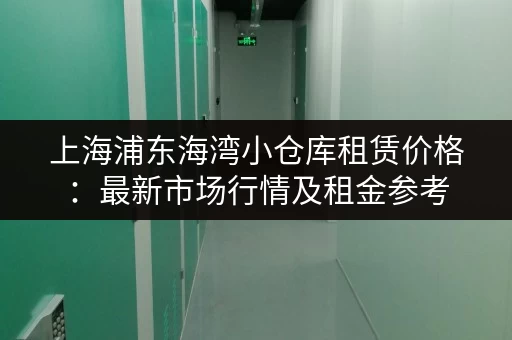 上海浦东海湾小仓库租赁价格：最新市场行情及租金参考