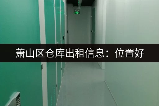 萧山区仓库出租信息：位置好，交通便利，价格实惠