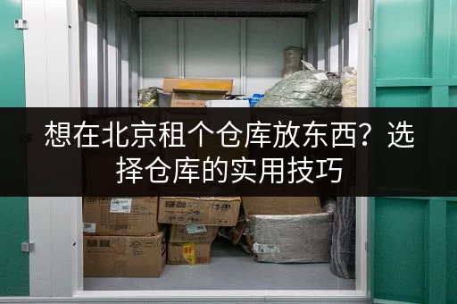 想在北京租个仓库放东西？选择仓库的实用技巧