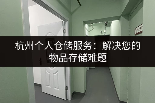 杭州个人仓储服务：解决您的物品存储难题，安全又省钱