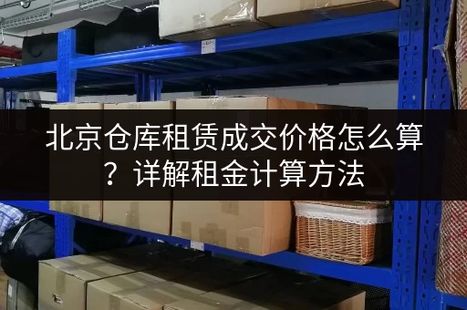 北京仓库租赁成交价格怎么算？详解租金计算方法
