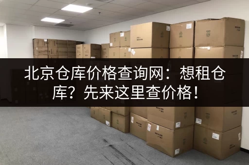 北京仓库价格查询网：想租仓库？先来这里查价格！