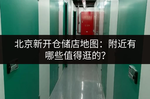 北京新开仓储店地图：附近有哪些值得逛的？
