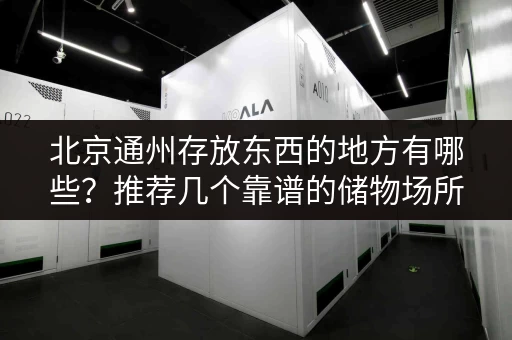 北京通州存放东西的地方有哪些？推荐几个靠谱的储物场所