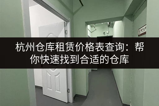 杭州仓库租赁价格表查询：帮你快速找到合适的仓库