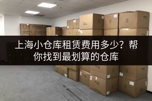 上海小仓库租赁费用多少？帮你找到最划算的仓库