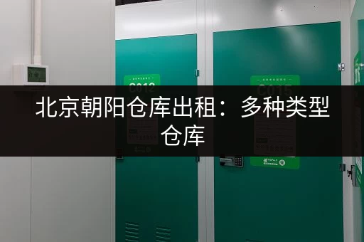 北京朝阳仓库出租：多种类型仓库，满足您的存储需求