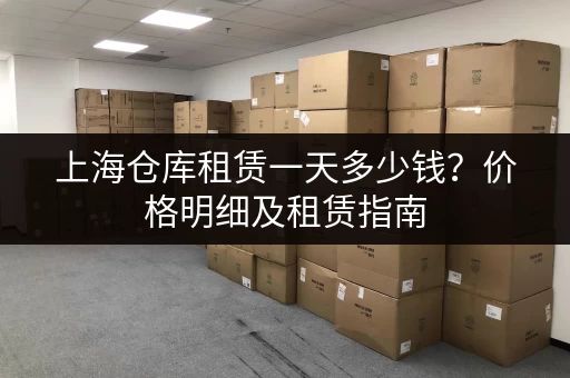 上海仓库租赁一天多少钱？价格明细及租赁指南