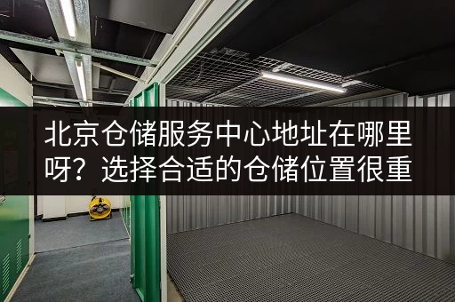 北京仓储服务中心地址在哪里呀？选择合适的仓储位置很重要！