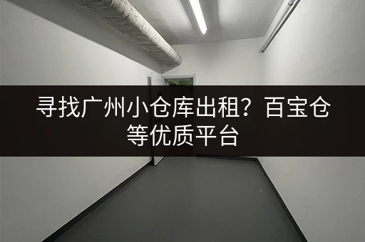 寻找广州小仓库出租?百宝仓等优质平台,等你来选! 寻找广州小仓库出租?百宝仓等优质平台,等你来选!