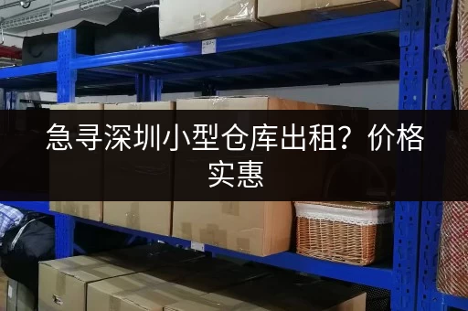 急寻深圳小型仓库出租？价格实惠，位置优越，多种选择