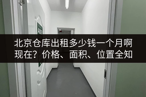 北京仓库出租多少钱一个月啊现在？价格、面积、位置全知道！
