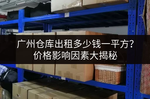 广州仓库出租多少钱一平方？价格影响因素大揭秘