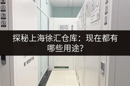 探秘上海徐汇仓库：现在都有哪些用途？