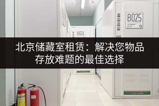 北京储藏室租赁:解决您物品存放难题的最佳选择 北京储藏室租赁:解决您物品存放难题的最佳选择