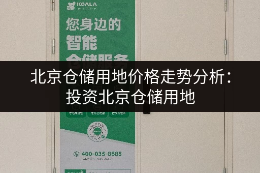 北京仓储用地价格走势分析：投资北京仓储用地，你需要知道的关键信息！