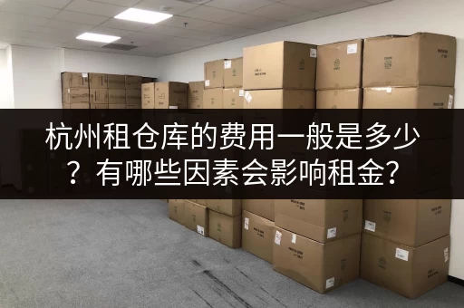 杭州租仓库的费用一般是多少？有哪些因素会影响租金？