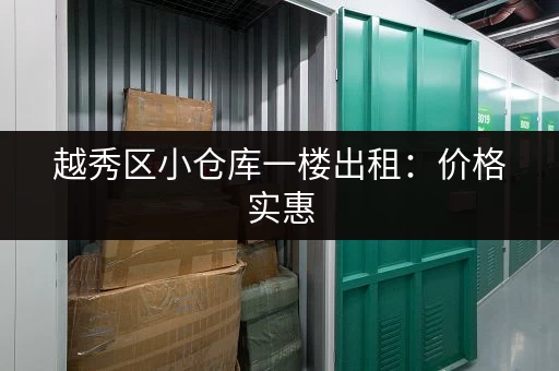 越秀区小仓库一楼出租：价格实惠，交通便利，适合各种需求！