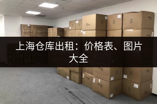 上海仓库出租：价格表、图片大全，帮你省时省力