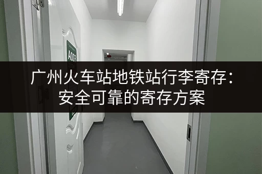 广州火车站地铁站行李寄存：安全可靠的寄存方案