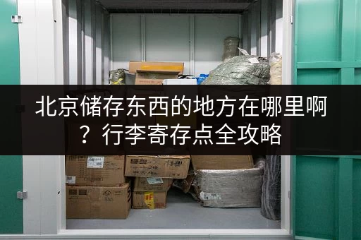北京储存东西的地方在哪里啊？行李寄存点全攻略，景点、车站、商圈全覆盖！
