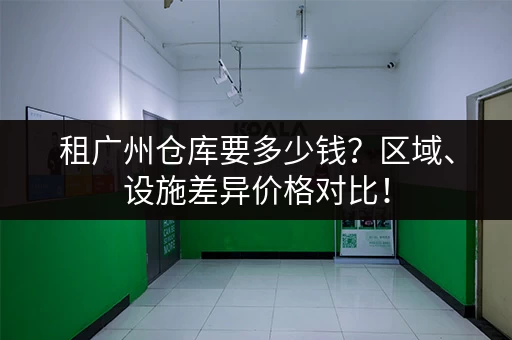 租广州仓库要多少钱？区域、设施差异价格对比！
