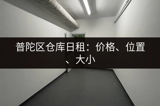 普陀区仓库日租：价格、位置、大小，总有一款适合你！