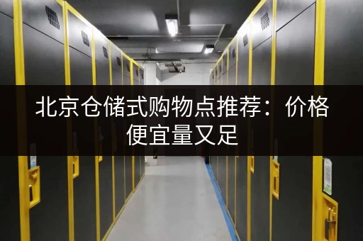 北京仓储式购物点推荐：价格便宜量又足，囤货好去处！