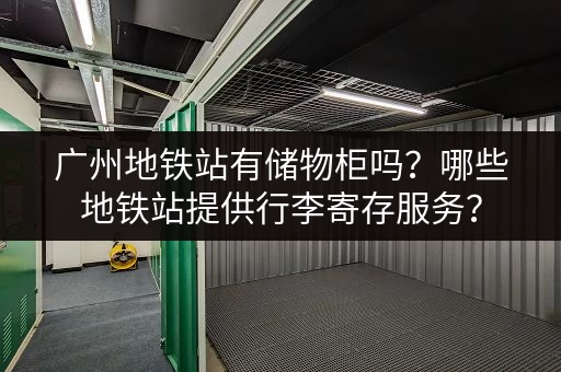 广州地铁站有储物柜吗？哪些地铁站提供行李寄存服务？