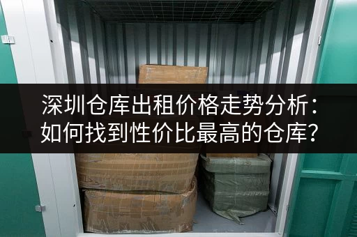 深圳仓库出租价格走势分析：如何找到性价比最高的仓库？