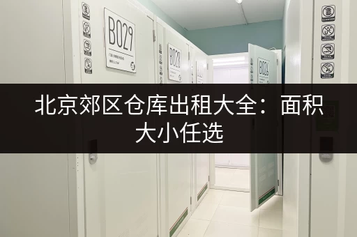 北京郊区仓库出租大全：面积大小任选，价格透明，值得信赖