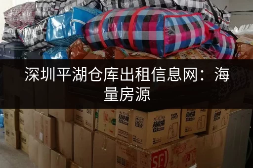 深圳平湖仓库出租信息网：海量房源，快速找到理想仓库！