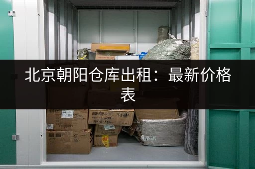 北京朝阳仓库出租：最新价格表，多种面积选择，满足您的仓储需求
