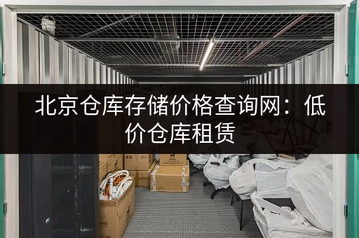 北京仓库存储价格查询网：低价仓库租赁，安全便捷，多种尺寸