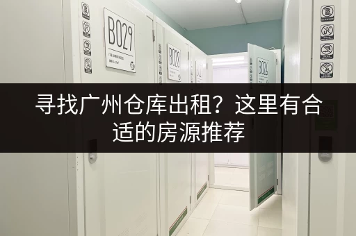 寻找广州仓库出租？这里有合适的房源推荐