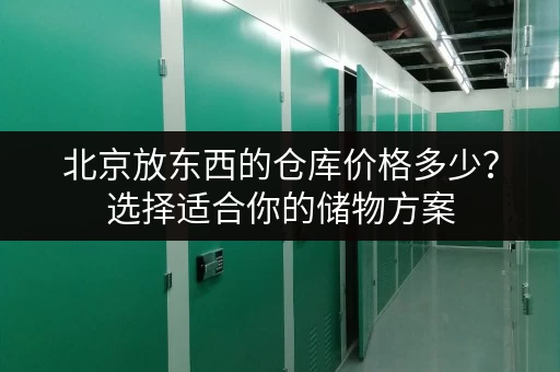 北京放东西的仓库价格多少？选择适合你的储物方案