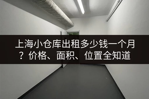 上海小仓库出租多少钱一个月？价格、面积、位置全知道