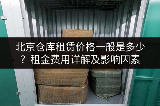 北京仓库租赁价格一般是多少？租金费用详解及影响因素