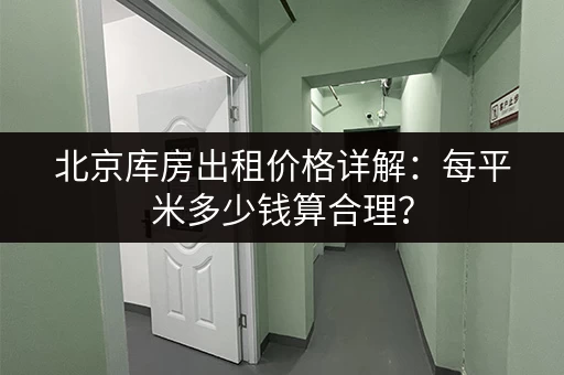 北京库房出租价格详解：每平米多少钱算合理？