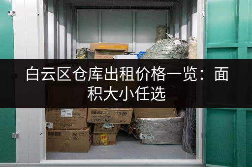 白云区仓库出租价格一览：面积大小任选，价格透明好沟通！