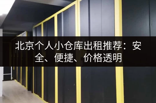 北京个人小仓库出租推荐：安全、便捷、价格透明