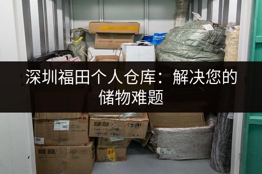 深圳福田个人仓库：解决您的储物难题