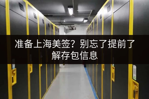 准备上海美签？别忘了提前了解存包信息，避免耽误行程