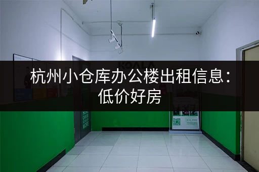 杭州小仓库办公楼出租信息：低价好房，拎包入住！